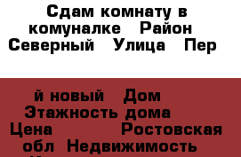 Сдам комнату в комуналке › Район ­ Северный › Улица ­ Пер. 17й новый › Дом ­ 3 › Этажность дома ­ 5 › Цена ­ 5 500 - Ростовская обл. Недвижимость » Квартиры аренда   